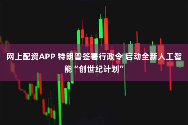 网上配资APP 特朗普签署行政令 启动全新人工智能“创世纪计划”