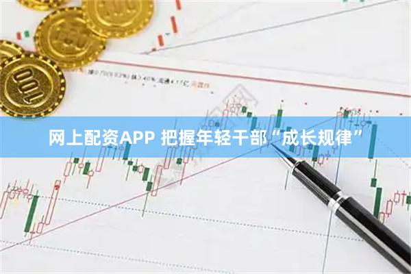 网上配资APP 把握年轻干部“成长规律”