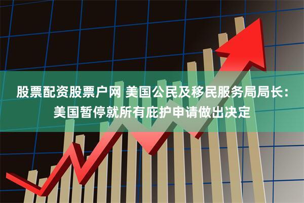 股票配资股票户网 美国公民及移民服务局局长：美国暂停就所有庇护申请做出决定