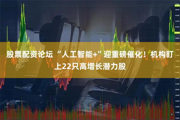 股票配资论坛 “人工智能+”迎重磅催化！机构盯上22只高增长潜力股