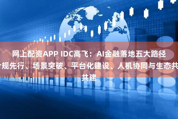 网上配资APP IDC高飞：AI金融落地五大路径 合规先行、场景突破、平台化建设、人机协同与生态共建
