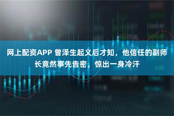 网上配资APP 曾泽生起义后才知，他信任的副师长竟然事先告密，惊出一身冷汗