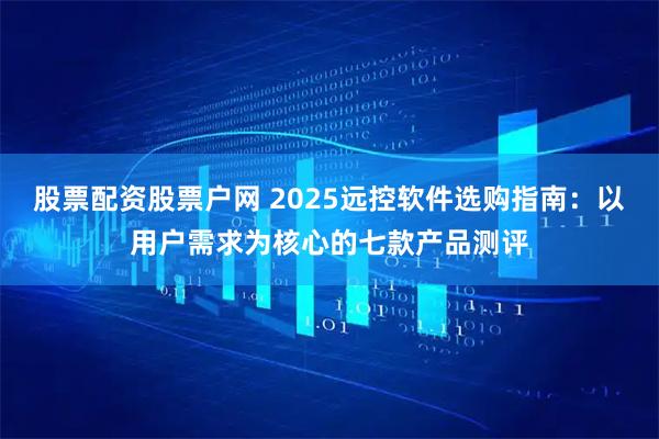 股票配资股票户网 2025远控软件选购指南：以用户需求为核心的七款产品测评