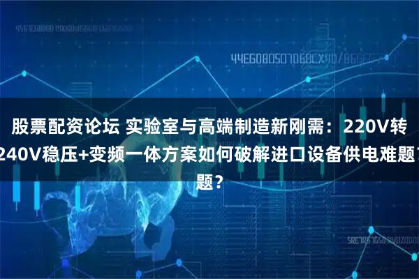 股票配资论坛 实验室与高端制造新刚需：220V转240V稳压+变频一体方案如何破解进口设备供电难题？