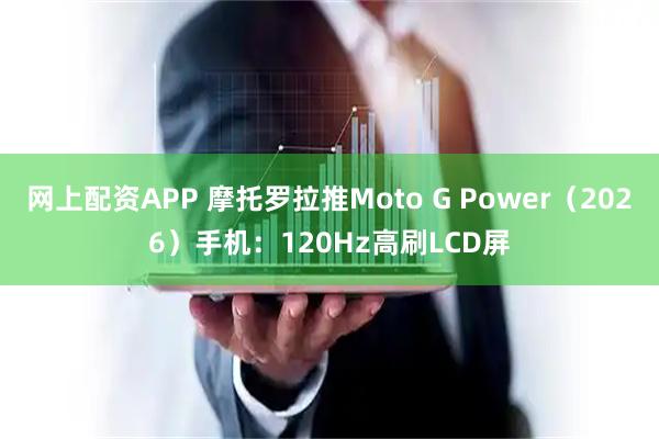 网上配资APP 摩托罗拉推Moto G Power（2026）手机：120Hz高刷LCD屏