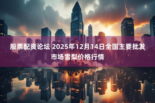 股票配资论坛 2025年12月14日全国主要批发市场雪梨价格行情