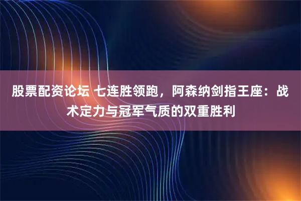 股票配资论坛 七连胜领跑，阿森纳剑指王座：战术定力与冠军气质的双重胜利