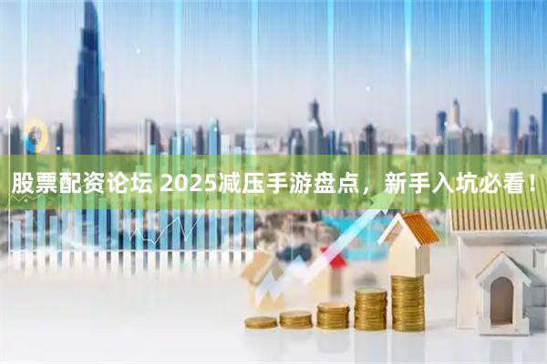 股票配资论坛 2025减压手游盘点，新手入坑必看！
