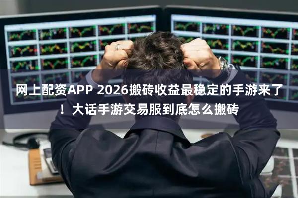 网上配资APP 2026搬砖收益最稳定的手游来了！大话手游交易服到底怎么搬砖