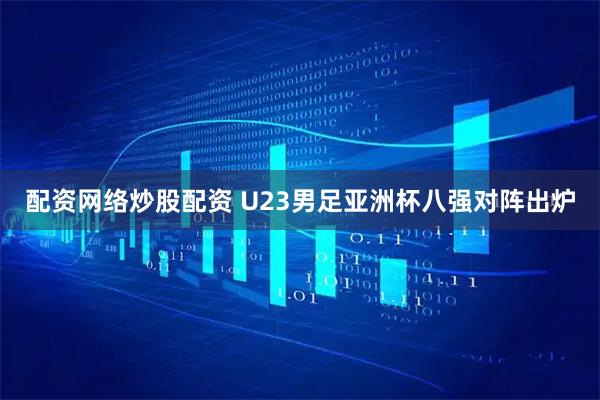 配资网络炒股配资 U23男足亚洲杯八强对阵出炉