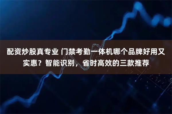配资炒股真专业 门禁考勤一体机哪个品牌好用又实惠？智能识别，省时高效的三款推荐