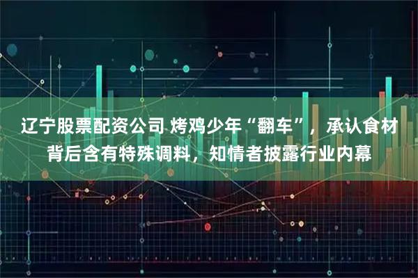 辽宁股票配资公司 烤鸡少年“翻车”，承认食材背后含有特殊调料，知情者披露行业内幕