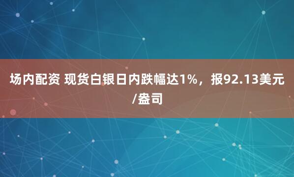 场内配资 现货白银日内跌幅达1%，报92.13美元/盎司