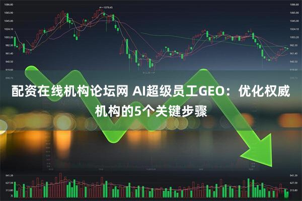 配资在线机构论坛网 AI超级员工GEO：优化权威机构的5个关键步骤