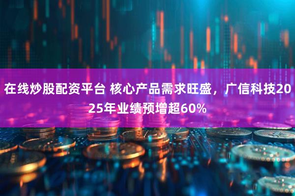 在线炒股配资平台 核心产品需求旺盛，广信科技2025年业绩预增超60%