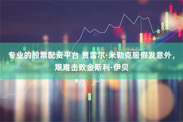 专业的股票配资平台 贾雷尔·米勒克服假发意外,艰难击败金斯利·伊贝