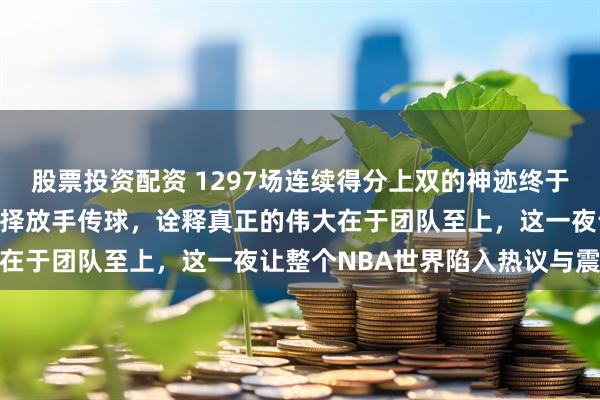 股票投资配资 1297场连续得分上双的神迹终于终结，詹姆斯面对纪录选择放手传球，诠释真正的伟大在于团队至上，这一夜让整个NBA世界陷入热议与震撼