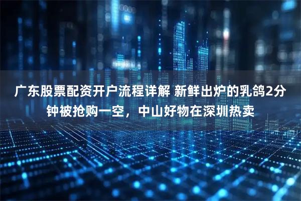 广东股票配资开户流程详解 新鲜出炉的乳鸽2分钟被抢购一空，中山好物在深圳热卖