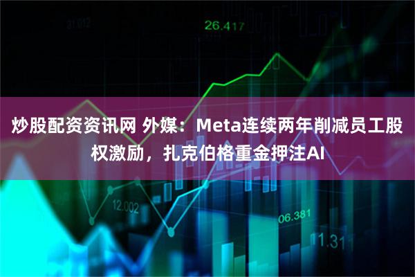 炒股配资资讯网 外媒：Meta连续两年削减员工股权激励，扎克伯格重金押注AI