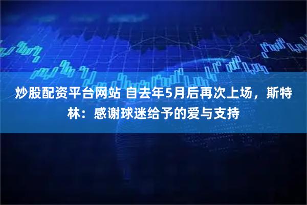炒股配资平台网站 自去年5月后再次上场，斯特林：感谢球迷给予的爱与支持