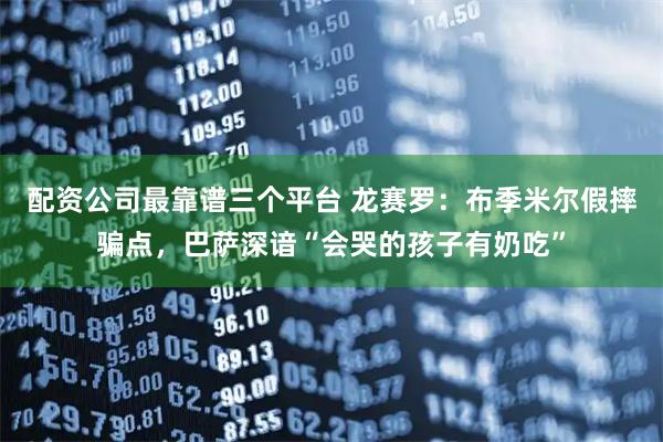 配资公司最靠谱三个平台 龙赛罗：布季米尔假摔骗点，巴萨深谙“会哭的孩子有奶吃”