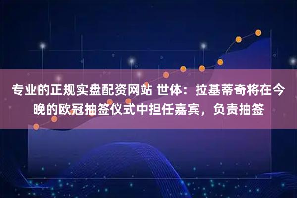 专业的正规实盘配资网站 世体：拉基蒂奇将在今晚的欧冠抽签仪式中担任嘉宾，负责抽签