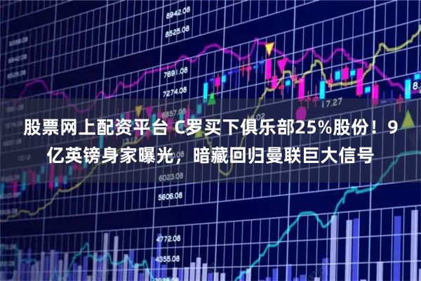 股票网上配资平台 C罗买下俱乐部25%股份！9亿英镑身家曝光，暗藏回归曼联巨大信号