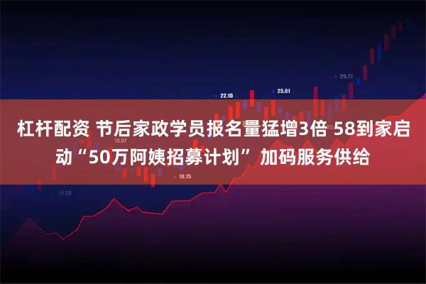 杠杆配资 节后家政学员报名量猛增3倍 58到家启动“50万阿姨招募计划” 加码服务供给