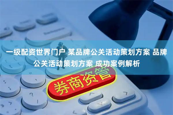 一级配资世界门户 某品牌公关活动策划方案 品牌公关活动策划方案 成功案例解析