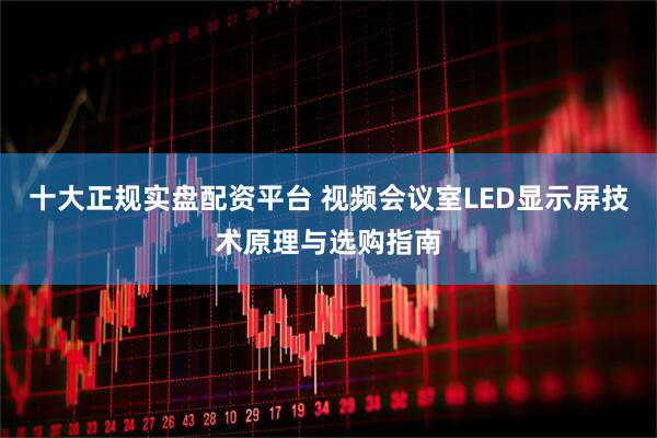 十大正规实盘配资平台 视频会议室LED显示屏技术原理与选购指南
