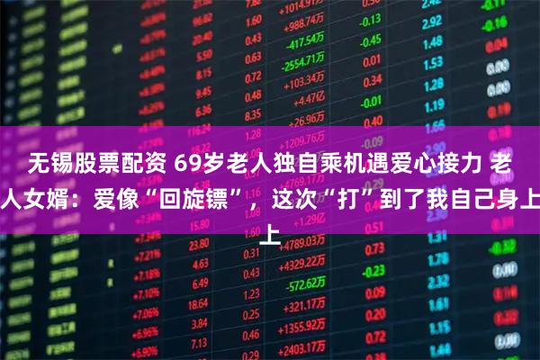 无锡股票配资 69岁老人独自乘机遇爱心接力 老人女婿：爱像“回旋镖”，这次“打”到了我自己身上