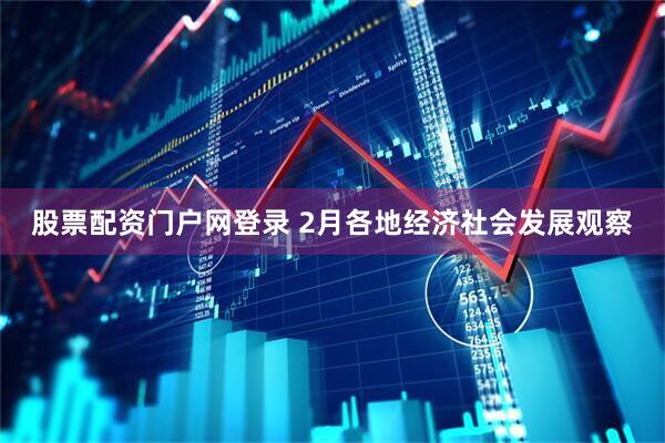 股票配资门户网登录 2月各地经济社会发展观察