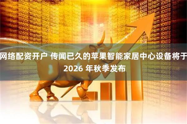 网络配资开户 传闻已久的苹果智能家居中心设备将于 2026 年秋季发布