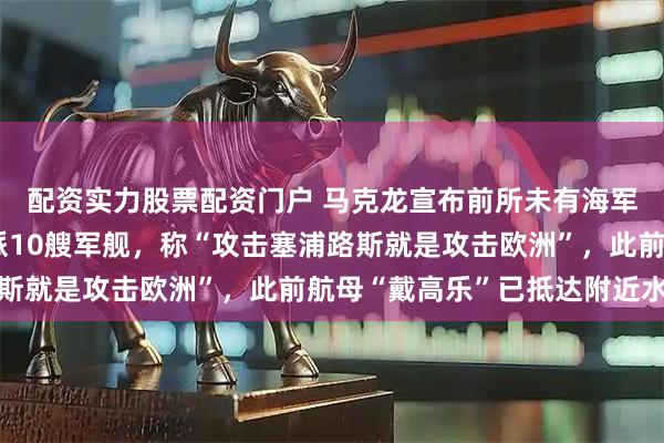 配资实力股票配资门户 马克龙宣布前所未有海军部署，将向中东地区派10艘军舰，称“攻击塞浦路斯就是攻击欧洲”，此前航母“戴高乐”已抵达附近水域