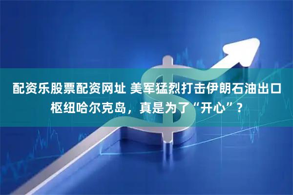 配资乐股票配资网址 美军猛烈打击伊朗石油出口枢纽哈尔克岛，真是为了“开心”？