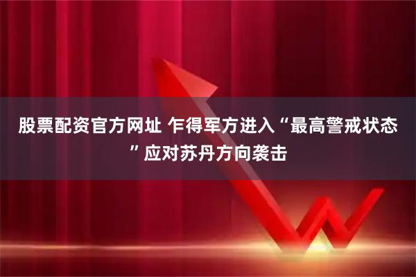 股票配资官方网址 乍得军方进入“最高警戒状态”应对苏丹方向袭击