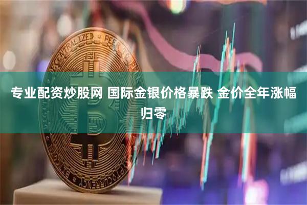 专业配资炒股网 国际金银价格暴跌 金价全年涨幅归零