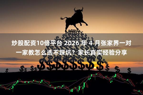 炒股配资10倍平台 2026 年 4 月张家界一对一家教怎么选不踩坑?家长真实经验分享