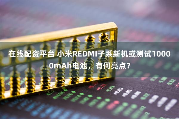 在线配资平台 小米REDMI子系新机或测试10000mAh电池，有何亮点？