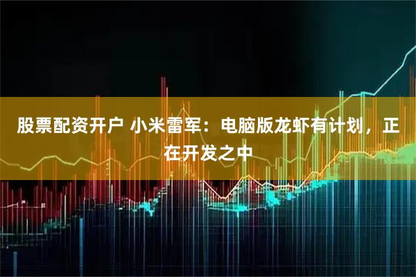 股票配资开户 小米雷军：电脑版龙虾有计划，正在开发之中