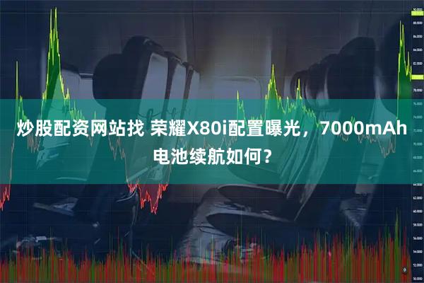 炒股配资网站找 荣耀X80i配置曝光，7000mAh电池续航如何？