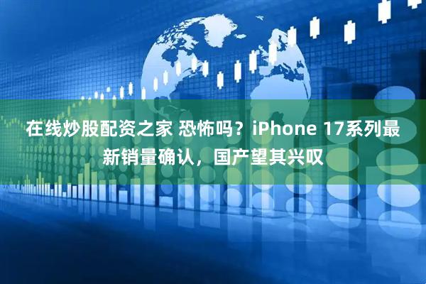 在线炒股配资之家 恐怖吗？iPhone 17系列最新销量确认，国产望其兴叹