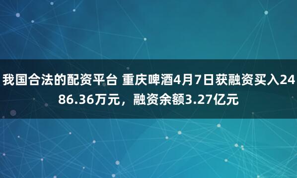 我国合法的配资平台 重庆啤酒4月7日获融资买入2486.36万元，融资余额3.27亿元
