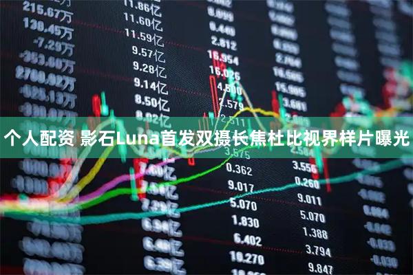 个人配资 影石Luna首发双摄长焦杜比视界样片曝光