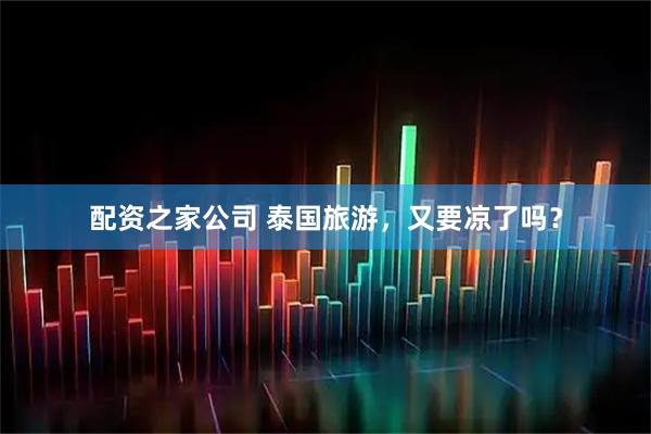 配资之家公司 泰国旅游，又要凉了吗？