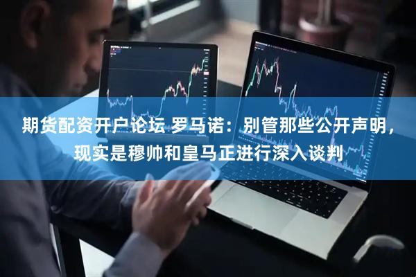 期货配资开户论坛 罗马诺：别管那些公开声明，现实是穆帅和皇马正进行深入谈判