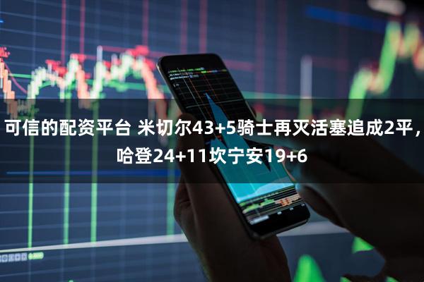 可信的配资平台 米切尔43+5骑士再灭活塞追成2平，哈登24+11坎宁安19+6
