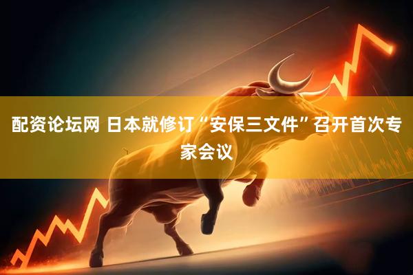配资论坛网 日本就修订“安保三文件”召开首次专家会议