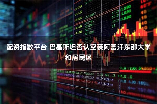 配资指数平台 巴基斯坦否认空袭阿富汗东部大学和居民区