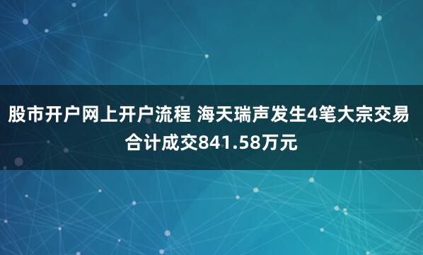 股市开户网上开户流程 海天瑞声发生4笔大宗交易 合计成交841.58万元